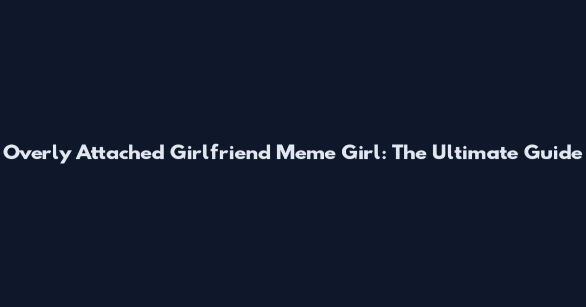 Overly Attached Girlfriend Meme Girl: The Ultimate Guide