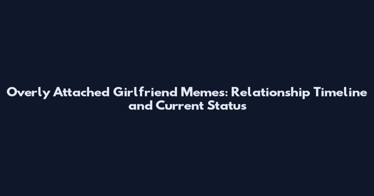 Overly Attached Girlfriend Memes: Relationship Timeline and Current Status