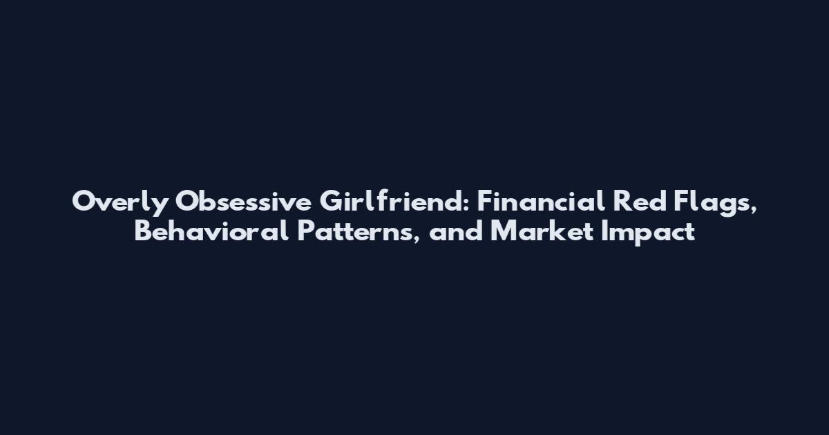 Overly Obsessive Girlfriend: Financial Red Flags, Behavioral Patterns, and Market Impact