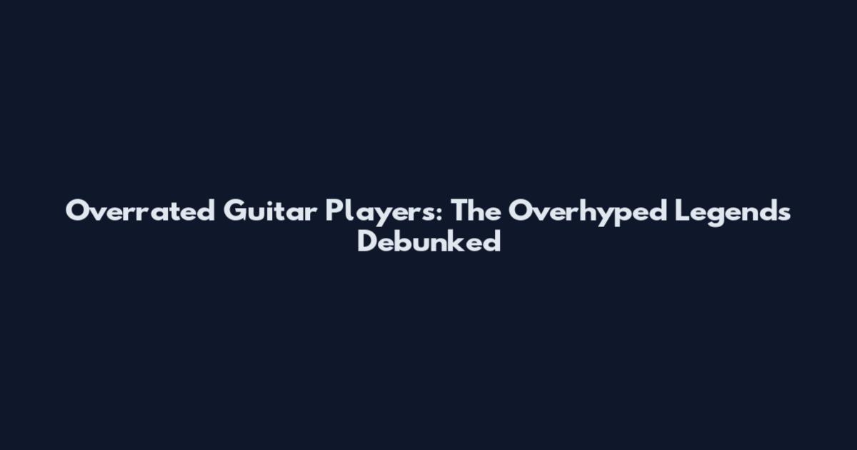 Overrated Guitar Players: The Overhyped Legends Debunked