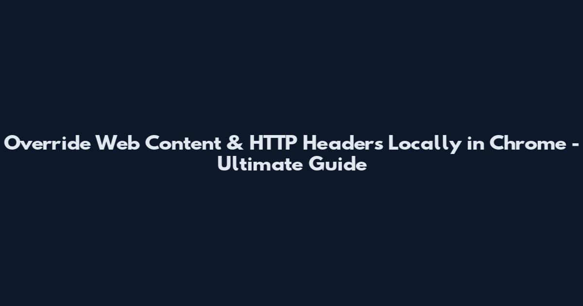 Override Web Content & HTTP Headers Locally in Chrome - Ultimate Guide