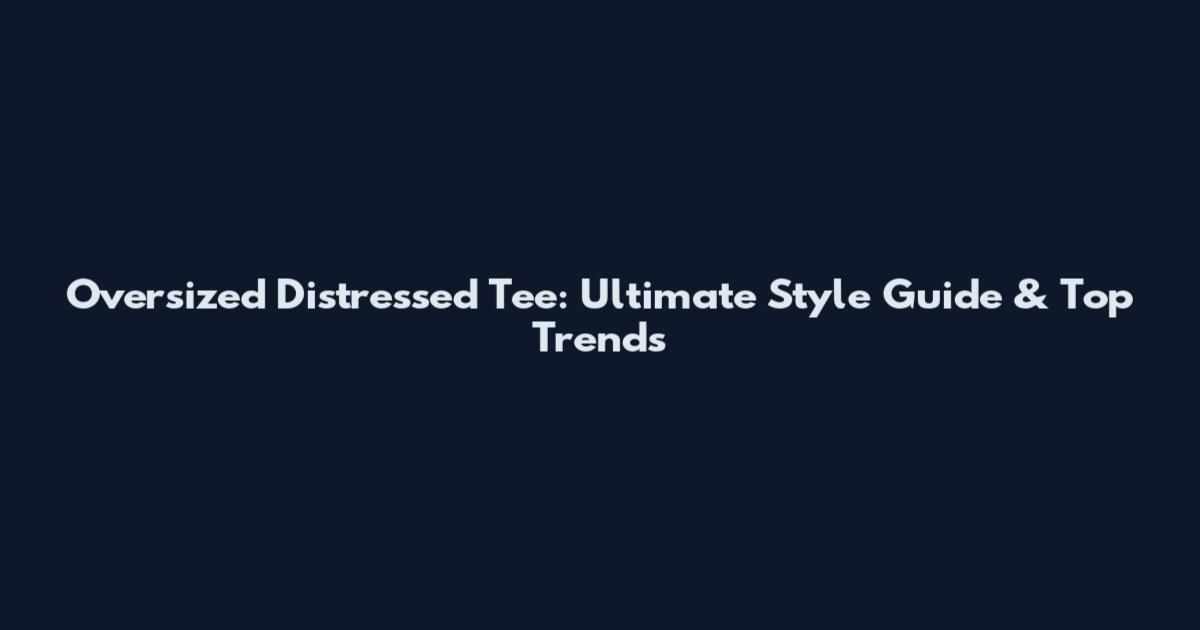 Oversized Distressed Tee: Ultimate Style Guide & Top Trends