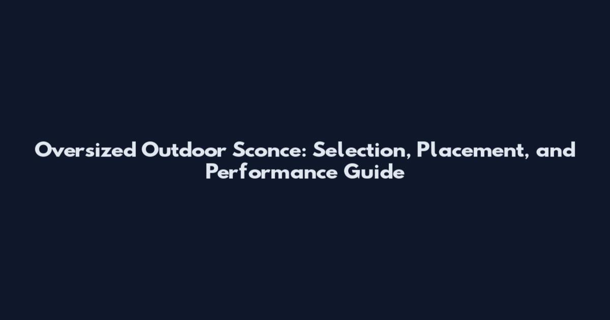 Oversized Outdoor Sconce: Selection, Placement, and Performance Guide