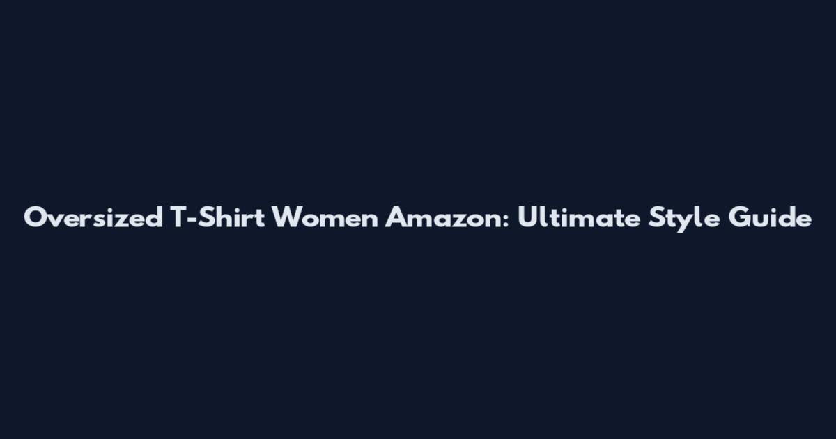 Oversized T-Shirt Women Amazon: Ultimate Style Guide