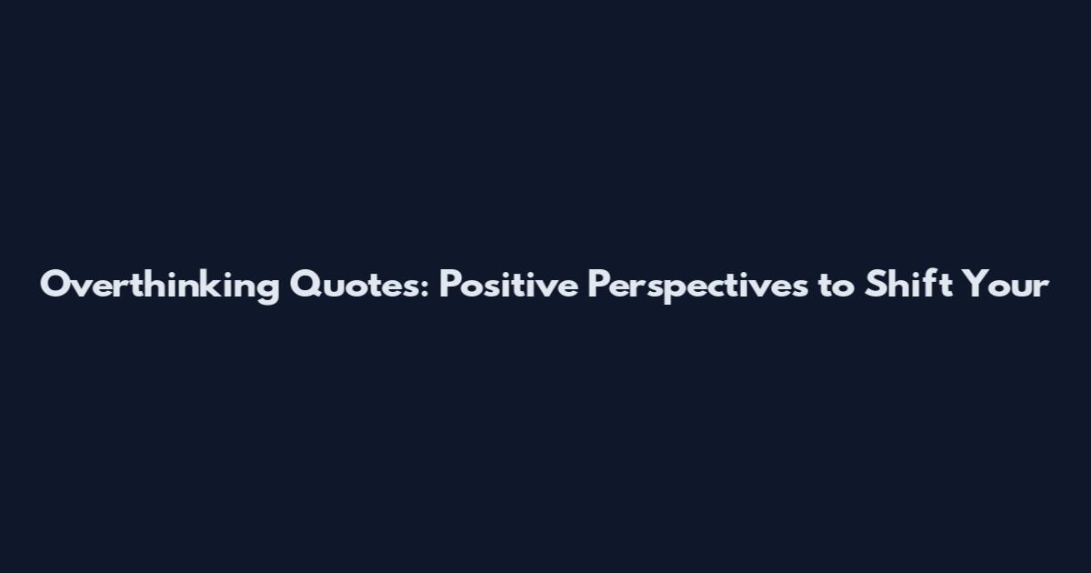 Overthinking Quotes: Positive Perspectives to Shift Your