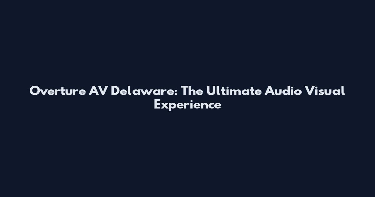 Overture AV Delaware: The Ultimate Audio Visual Experience