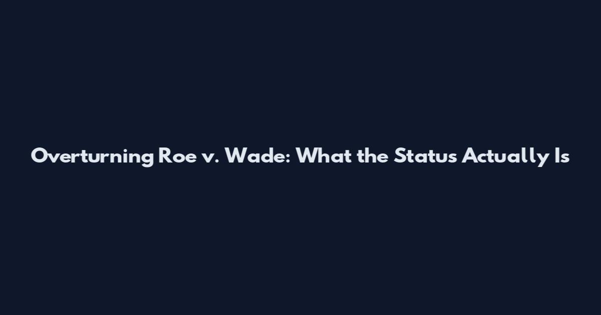Overturning Roe v. Wade: What the Status Actually Is