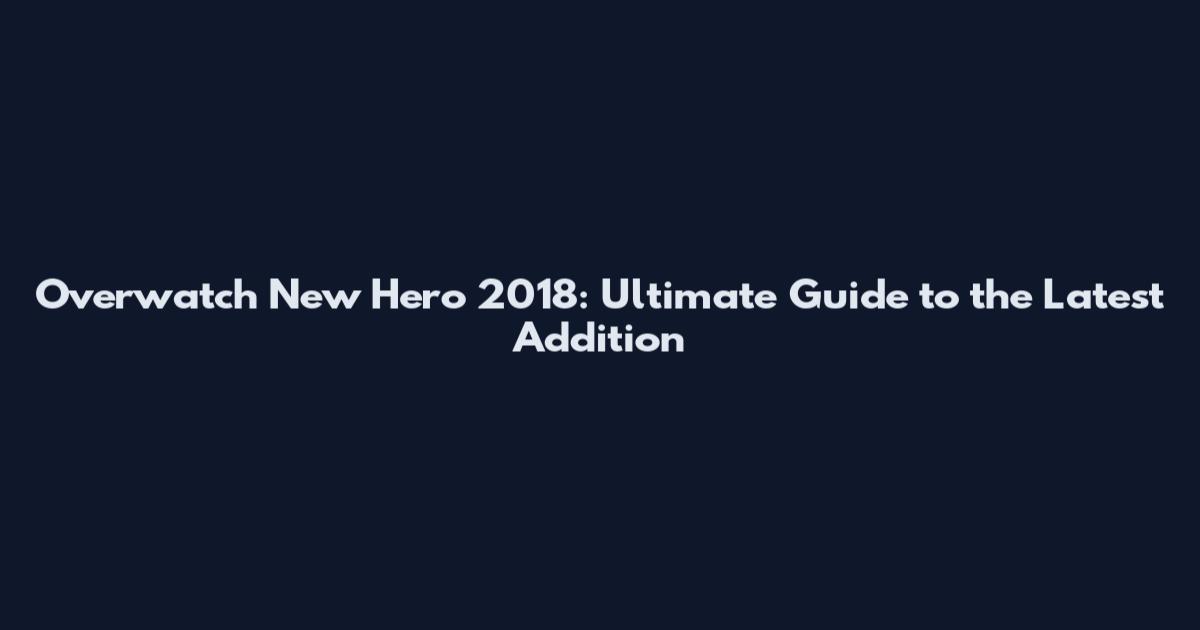 Overwatch New Hero 2018: Ultimate Guide to the Latest Addition