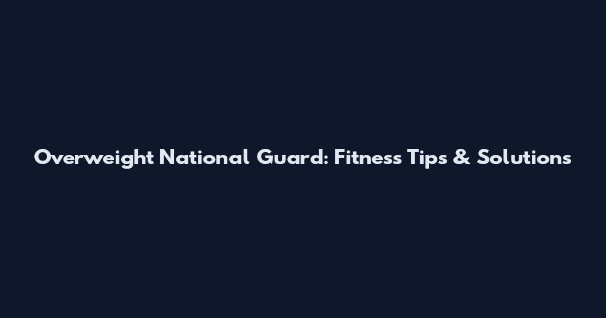 Overweight National Guard: Fitness Tips & Solutions