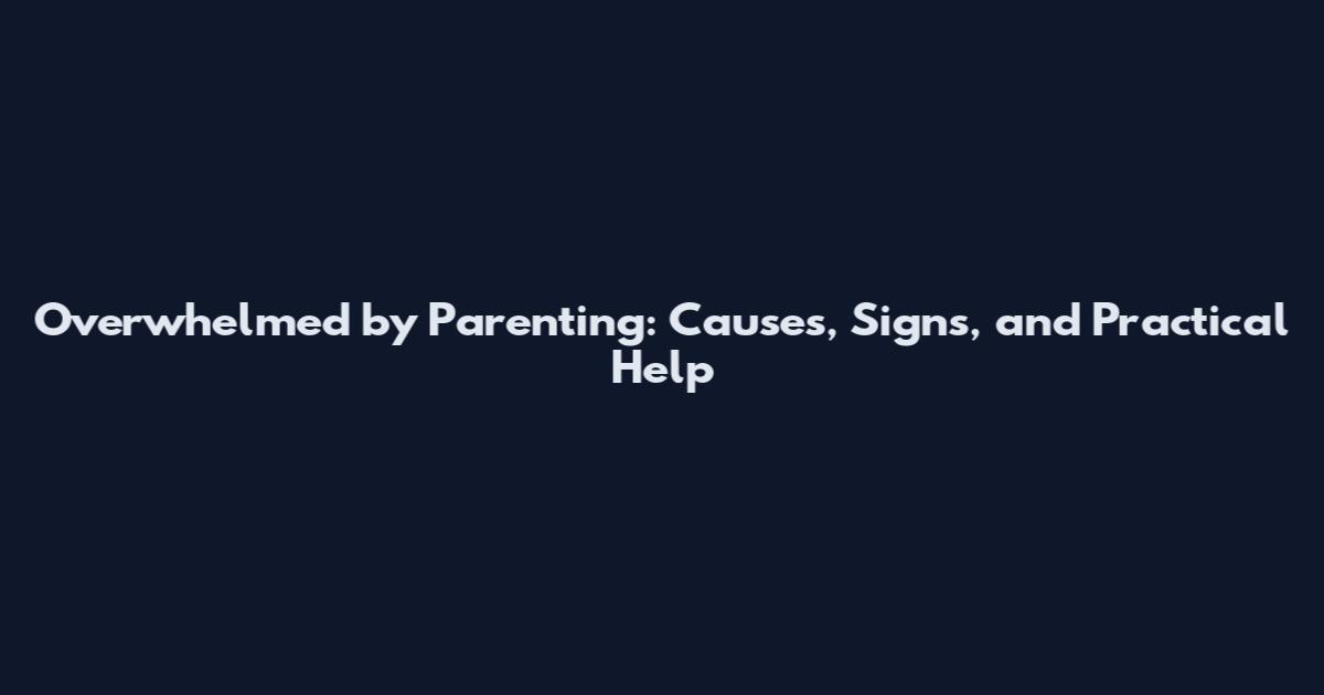 Overwhelmed by Parenting: Causes, Signs, and Practical Help