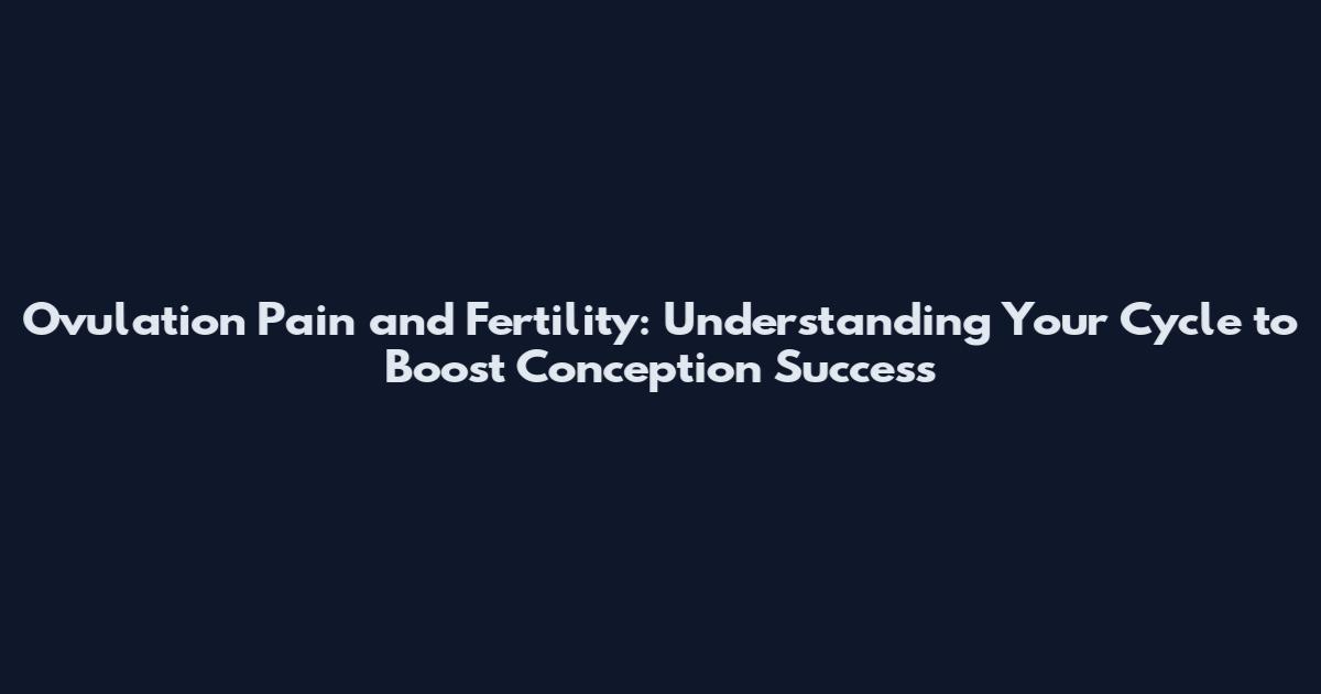 Ovulation Pain and Fertility: Understanding Your Cycle to Boost Conception Success