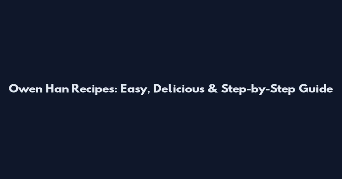Owen Han Recipes: Easy, Delicious & Step-by-Step Guide