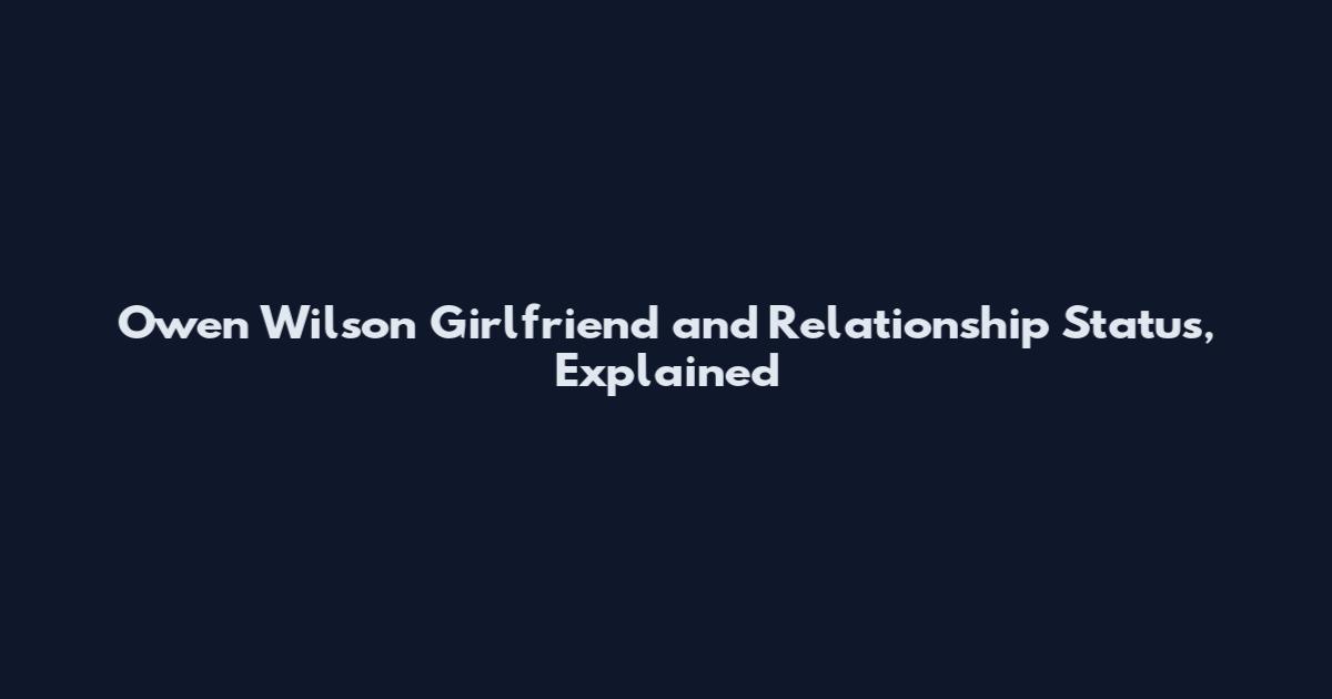 Owen Wilson Girlfriend and Relationship Status, Explained