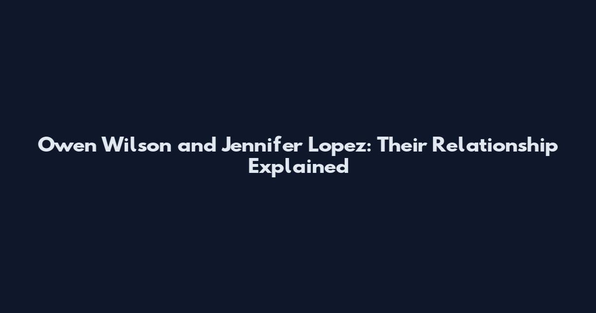 Owen Wilson and Jennifer Lopez: Their Relationship Explained