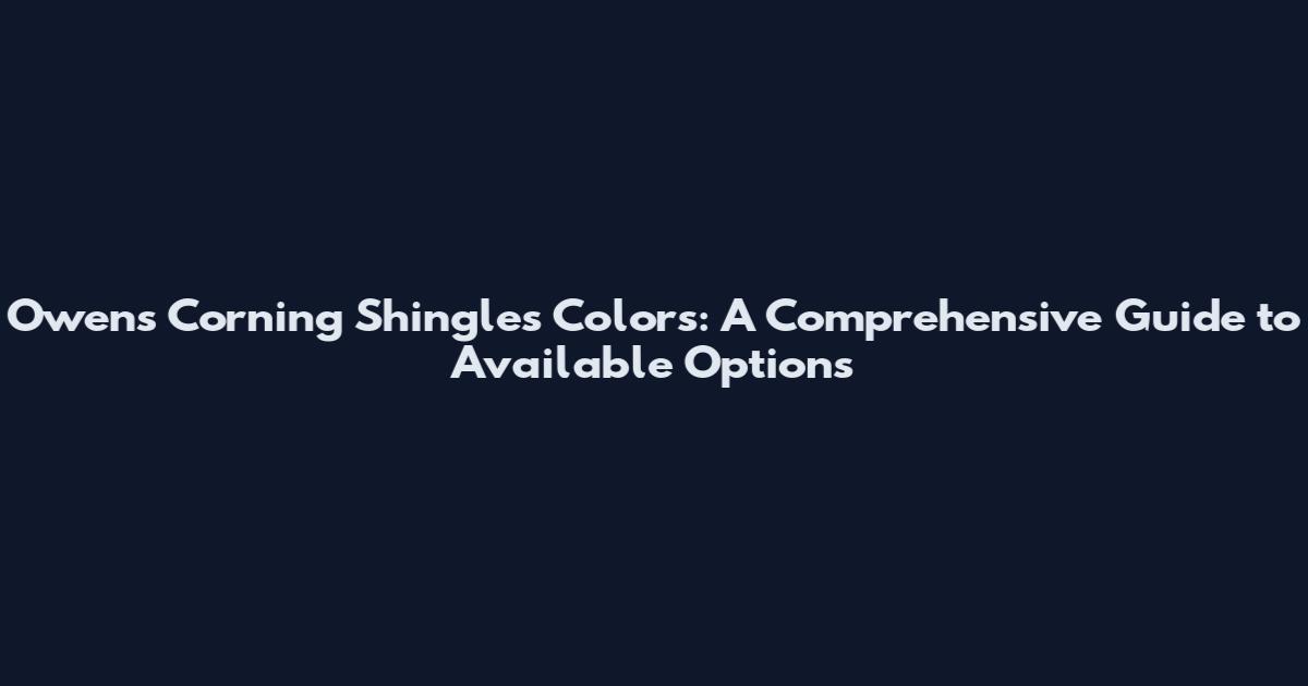 Owens Corning Shingles Colors: A Comprehensive Guide to Available Options