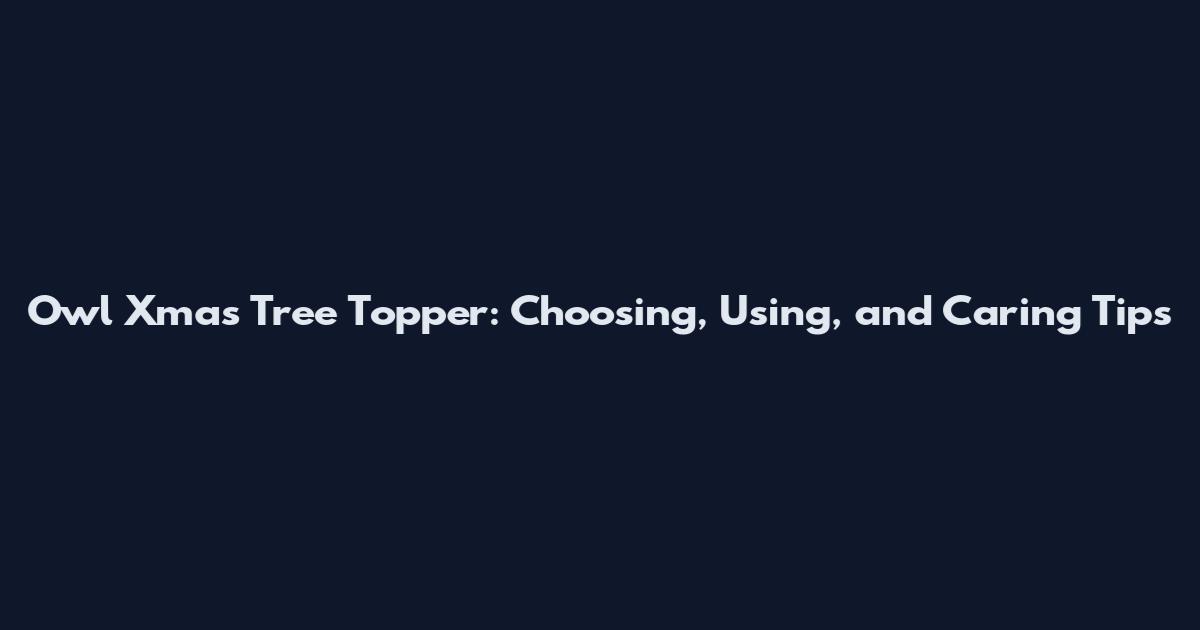 Owl Xmas Tree Topper: Choosing, Using, and Caring Tips