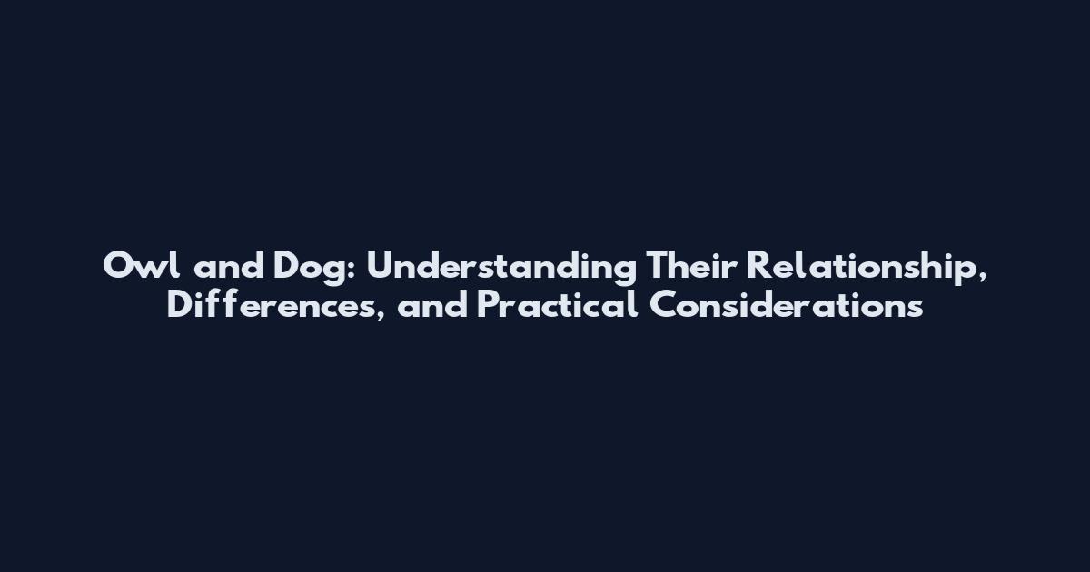 Owl and Dog: Understanding Their Relationship, Differences, and Practical Considerations