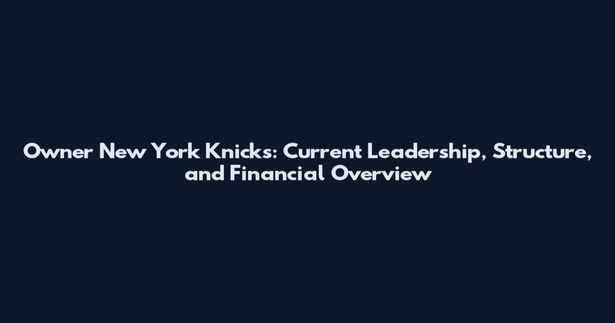 Owner New York Knicks: Current Leadership, Structure, and Financial Overview