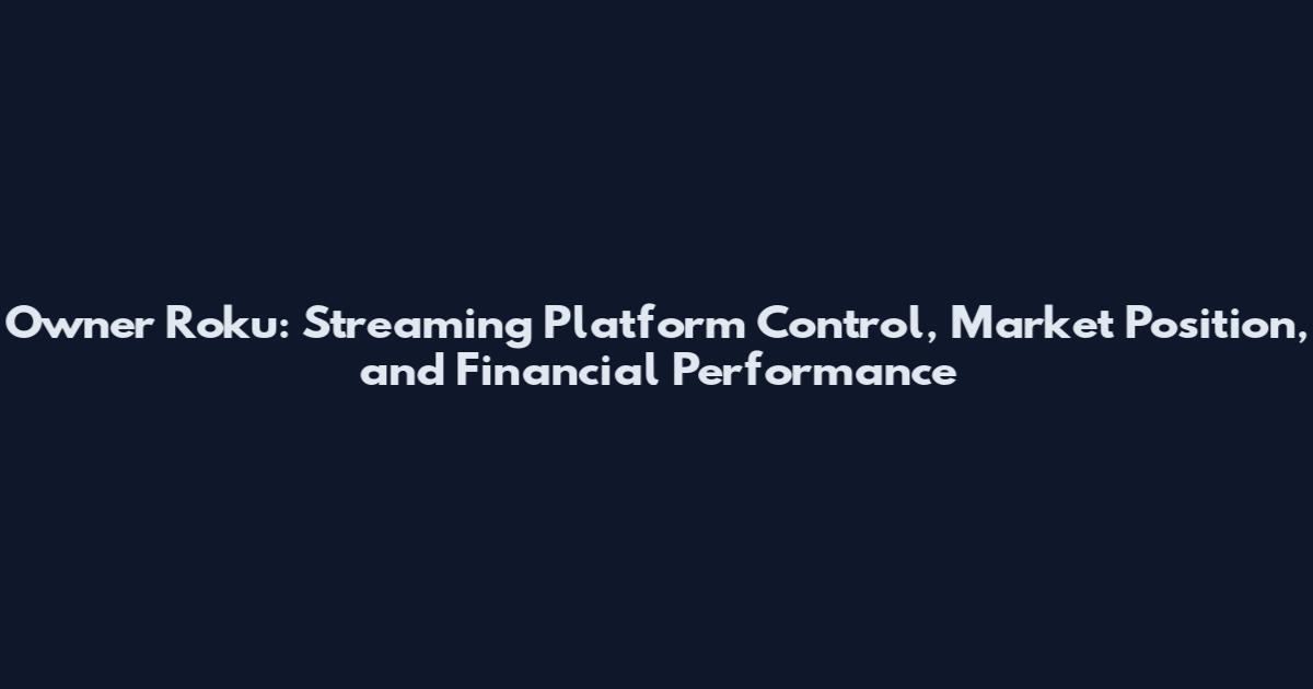Owner Roku: Streaming Platform Control, Market Position, and Financial Performance
