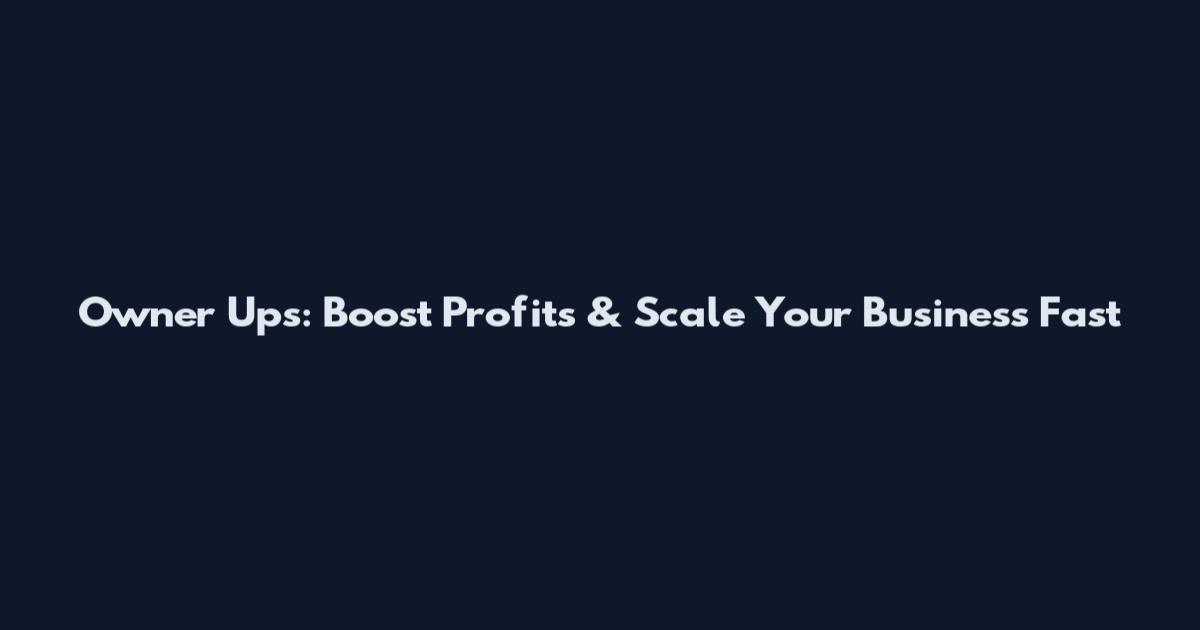 Owner Ups: Boost Profits & Scale Your Business Fast