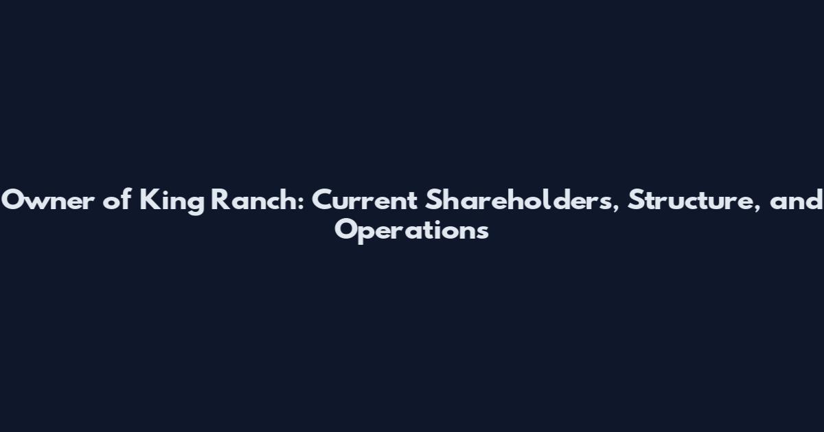 Owner of King Ranch: Current Shareholders, Structure, and Operations