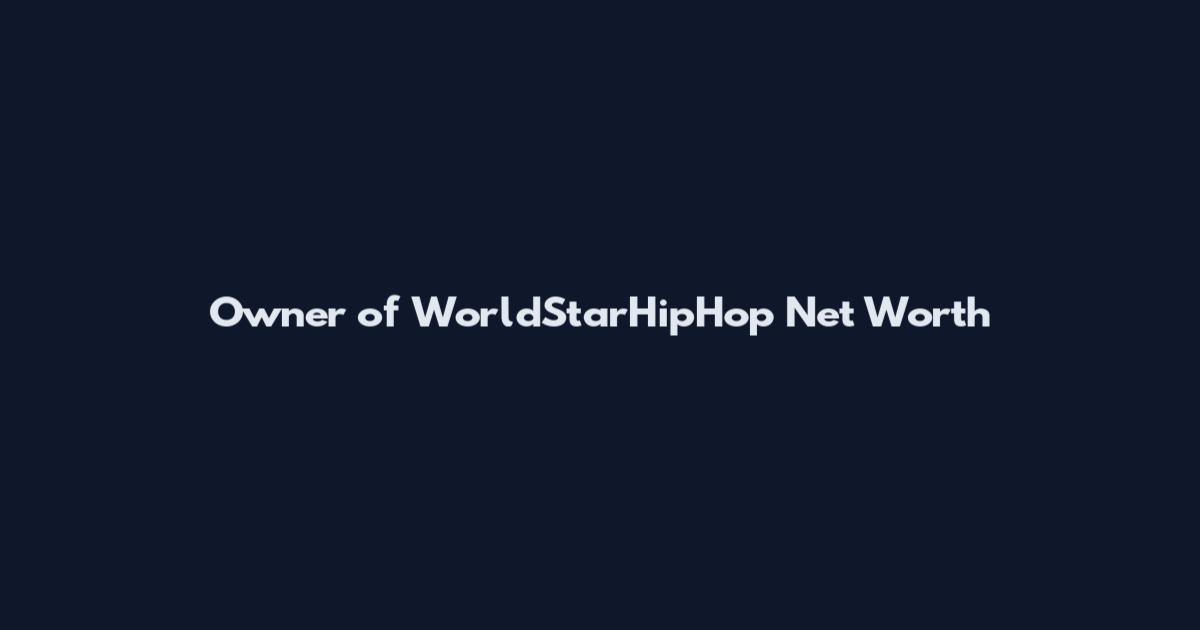 Owner of WorldStarHipHop Net Worth