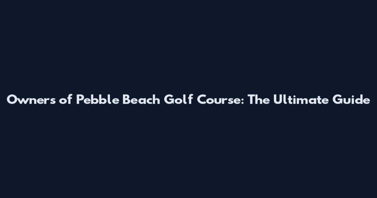 Owners of Pebble Beach Golf Course: The Ultimate Guide