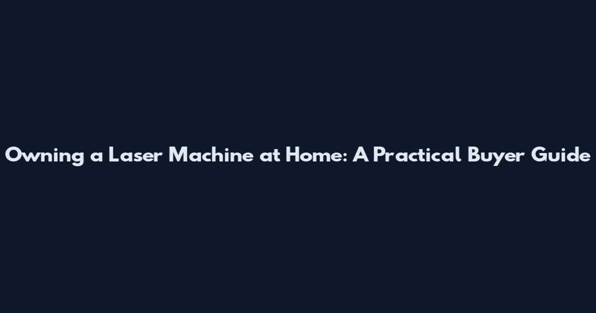 Owning a Laser Machine at Home: A Practical Buyer Guide