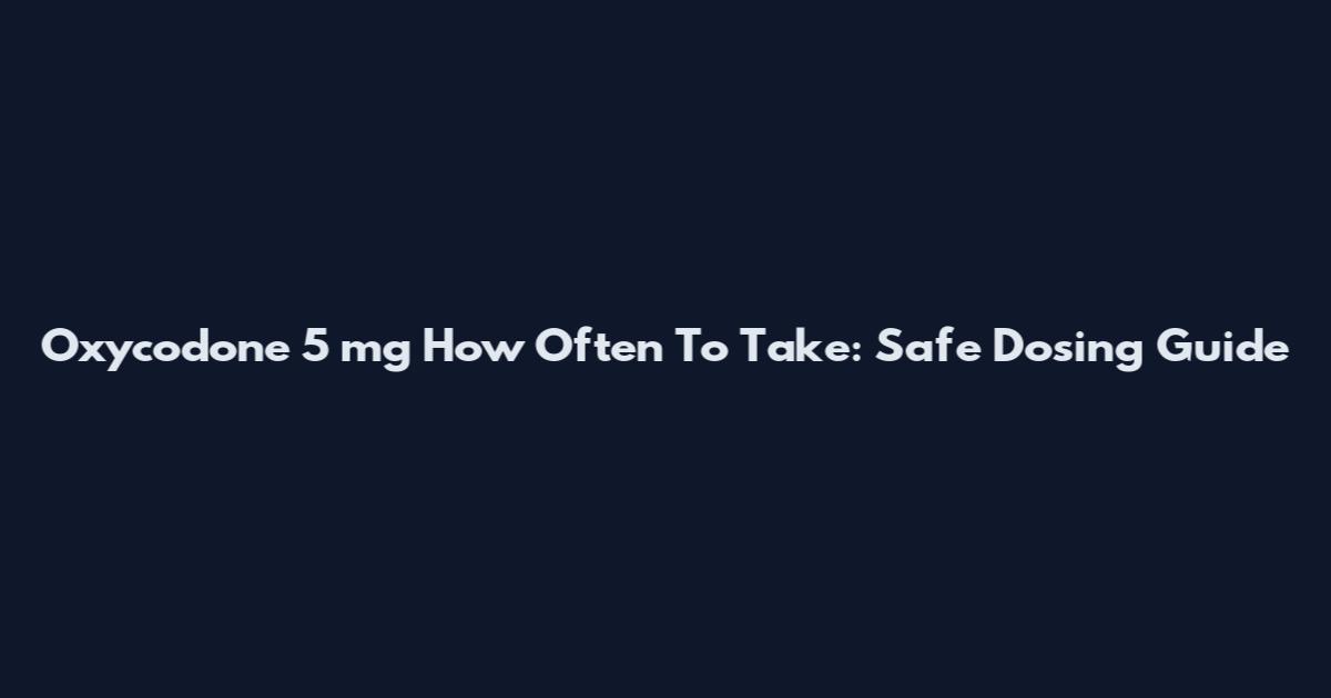Oxycodone 5 mg How Often To Take: Safe Dosing Guide