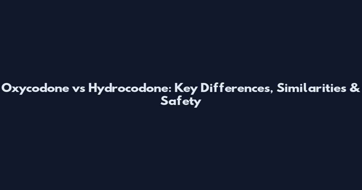 Oxycodone vs Hydrocodone: Key Differences, Similarities & Safety
