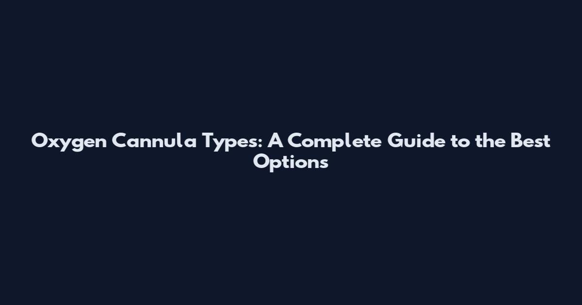 Oxygen Cannula Types: A Complete Guide to the Best Options