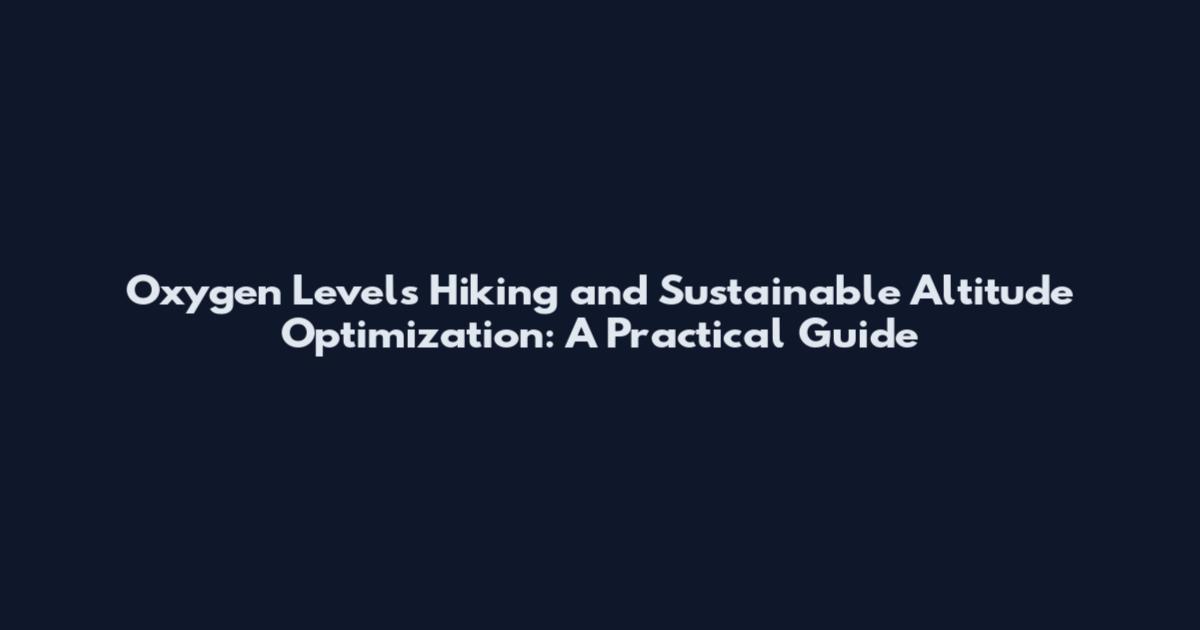 Oxygen Levels Hiking and Sustainable Altitude Optimization: A Practical Guide