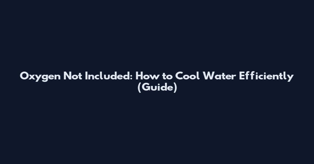 Oxygen Not Included: How to Cool Water Efficiently (Guide)