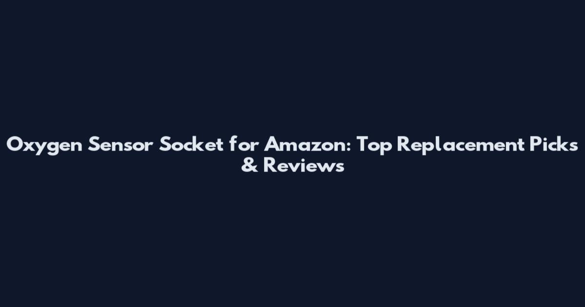Oxygen Sensor Socket for Amazon: Top Replacement Picks & Reviews