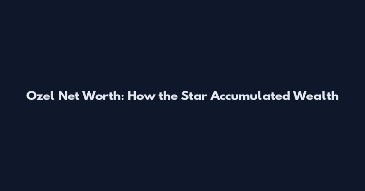 Ozel Net Worth: How the Star Accumulated Wealth
