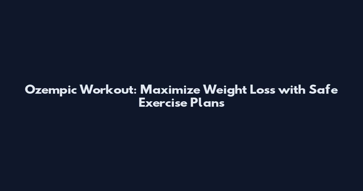 Ozempic Workout: Maximize Weight Loss with Safe Exercise Plans