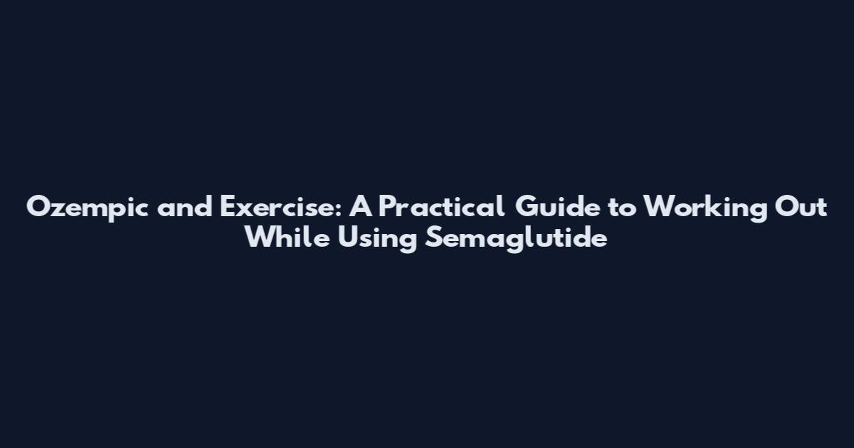 Ozempic and Exercise: A Practical Guide to Working Out While Using Semaglutide