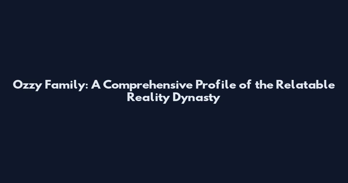 Ozzy Family: A Comprehensive Profile of the Relatable Reality Dynasty