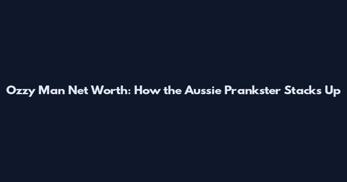 Ozzy Man Net Worth: How the Aussie Prankster Stacks Up