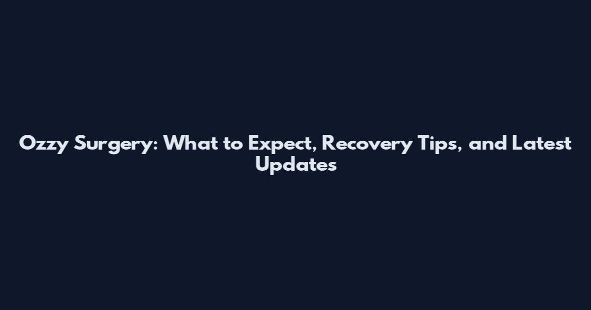 Ozzy Surgery: What to Expect, Recovery Tips, and Latest Updates