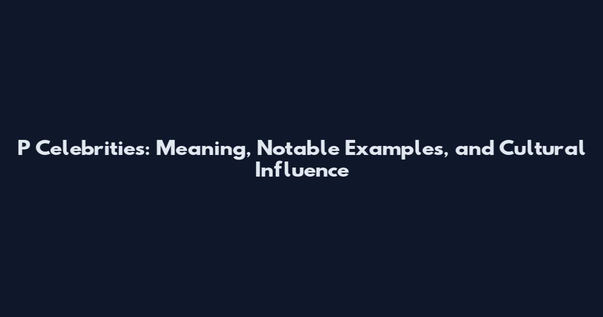 P Celebrities: Meaning, Notable Examples, and Cultural Influence
