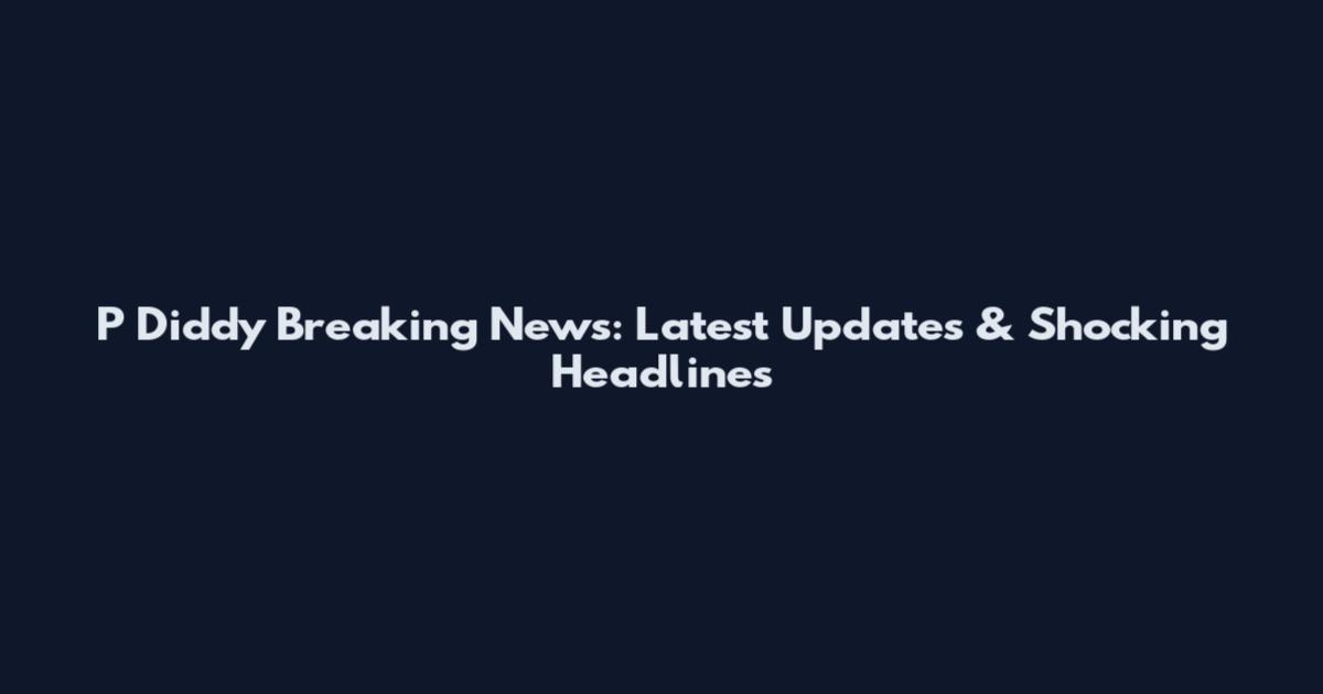 P Diddy Breaking News: Latest Updates & Shocking Headlines