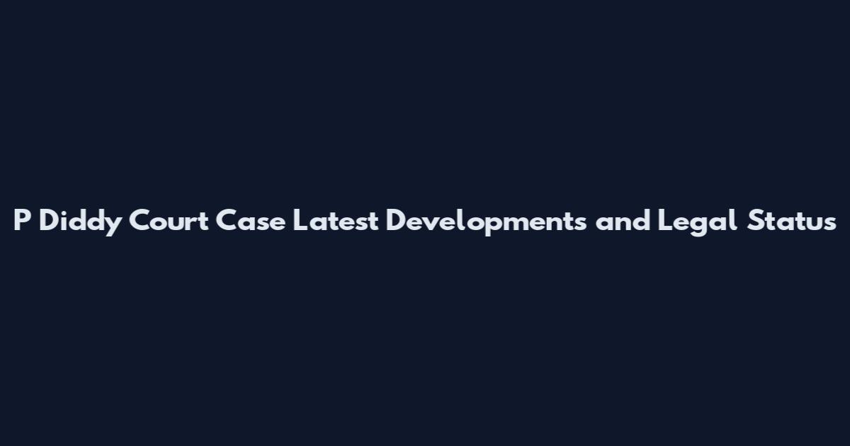 P Diddy Court Case Latest Developments and Legal Status