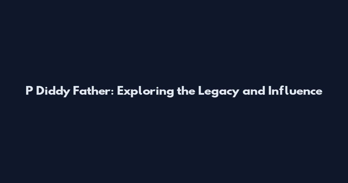 P Diddy Father: Exploring the Legacy and Influence