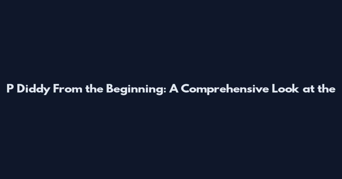P Diddy From the Beginning: A Comprehensive Look at the