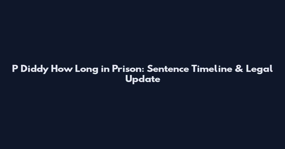 P Diddy How Long in Prison: Sentence Timeline & Legal Update