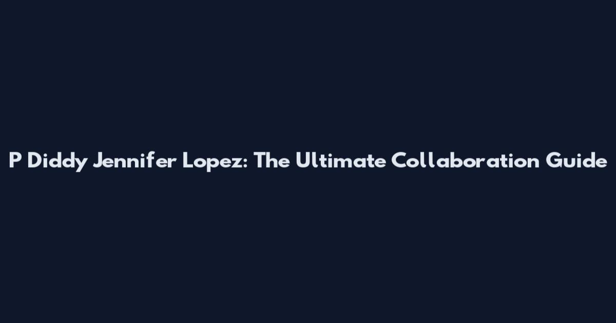 P Diddy Jennifer Lopez: The Ultimate Collaboration Guide