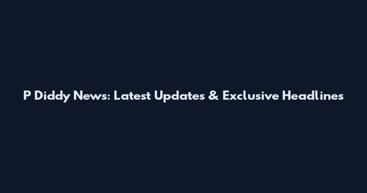 P Diddy News: Latest Updates & Exclusive Headlines