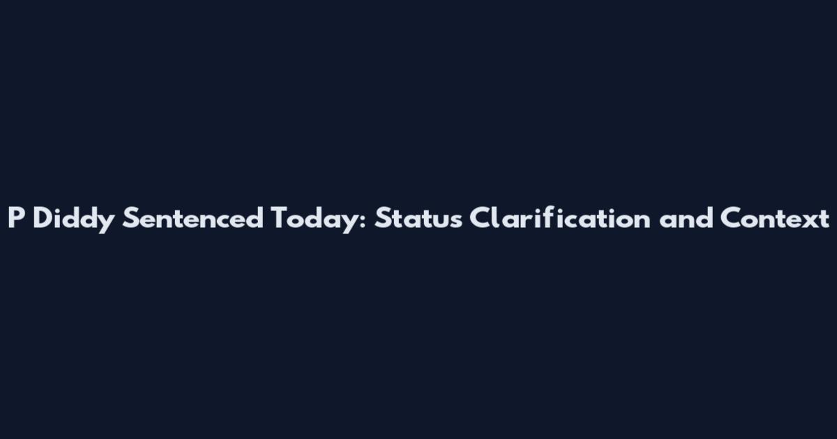 P Diddy Sentenced Today: Status Clarification and Context