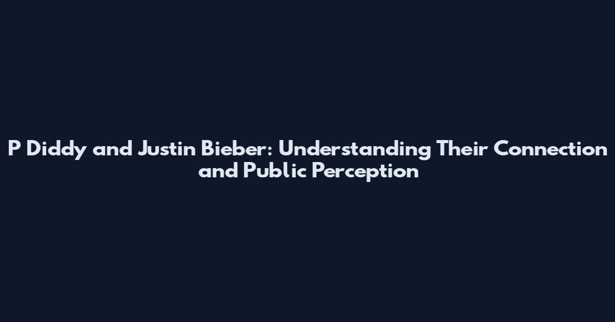 P Diddy and Justin Bieber: Understanding Their Connection and Public Perception